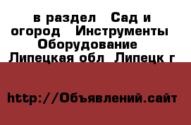  в раздел : Сад и огород » Инструменты. Оборудование . Липецкая обл.,Липецк г.